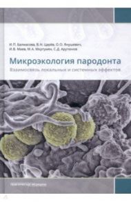 Микроэкология пародонта. Взаимосвязь локальных и системных эффектов. Монографии / Балмасова Ирина Петровна, Янушевич Олег Олегович, Царев Виктор Николаевич