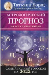 Астрологический прогноз на все случаи жизни. Самый полный гороскоп на 2022 год / Борщ Татьяна