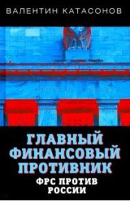 Главный финансовый противник. ФРС против России / Катасонов Валентин Юрьевич