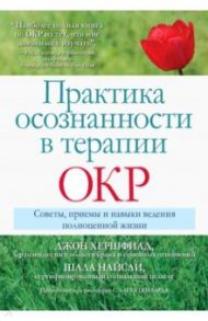 Практика осознанности в терапии ОКР. Советы, приемы и навыки ведения полноценной жизни / Хершфилд Джон, Найсли Шала