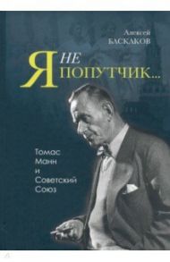 "Я не попутчик…" . Томас Манн и Советский Союз / Баскаков Алексей Николаевич