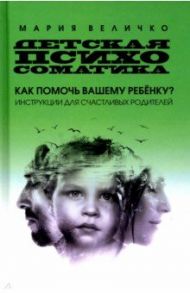 Детская психосоматика. Как помочь вашему ребенку? Инструкция для счастливых родителей / Величко Мария