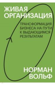 Живая организация. Трансформация бизнеса на пути к выдающимся результатам / Вольф Норман