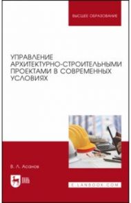 Управление архитектурно-строительными проектами в современных условиях. Монография / Асанов Валерий Львович