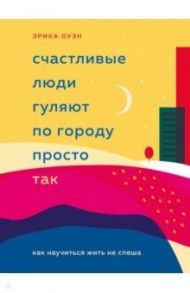 Счастливые люди гуляют по городу просто так. Как научиться жить не спеша / Оуэн Эрика