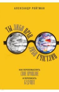 Ты либо прав, либо счастлив. Как переосмыслить свое прошлое и переписать будущее / Ройтман Александр Гарольдович