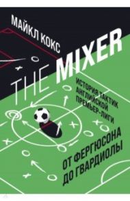 The Mixer. История тактик английской Премьер-лиги от Фергюсона до Гвардиолы / Кокс Майкл