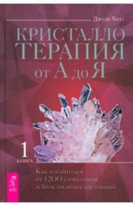 Кристаллотерапия от А до Я. Как избавиться от 1200 симптомов и болезненных состояний. Книга 1 / Холл Джуди