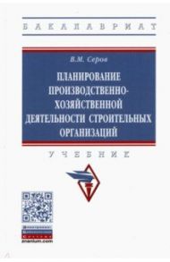 Планирование производственно-хозяйственной деятельности строительных организаций. Учебник / Серов Виктор Михайлович