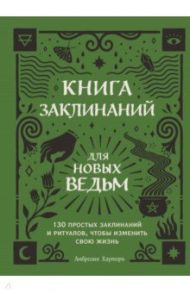 Книга заклинаний для новых ведьм. 130 простых заклинаний и ритуалов, чтобы изменить свою жизнь / Хауторн Амброзия