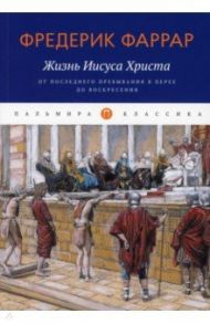 Жизнь Иисуса Христа. От последнего пребывания в Перее до Воскресения / Фаррар Фредерик Вильям