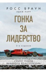 Гонка за лидерство. Секрет побед великого конструктора / Браун Росс, Парр Адам