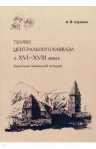 Тюрки Центрального Кавказа в XVI-XVIII веках / Шумкин Арсений Вячеславович