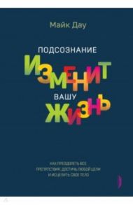 Подсознание изменит вашу жизнь. Как преодолеть все препятствия, достичь любой цели / Дау Майк