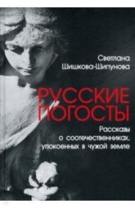 Русские погосты. Рассказы о соотечественниках, упокоенных в чужой земле / Шишкова-Шипунова Светлана Евгеньевна