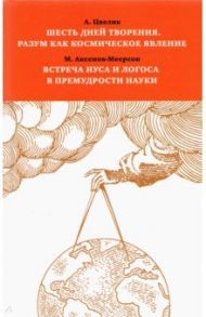 Шесть дней творения. Разум как космическое явление. Встреча Нуса и Логоса в премудрости Науки / Цвелик Алексей, Аксенов-Меерсон Михаил