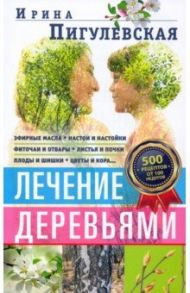 Лечение деревьями. 500 рецептов от 100 недугов / Пигулевская Ирина Станиславовна