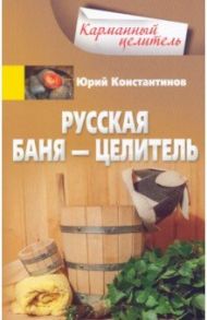 Русская баня - целитель / Константинов Юрий