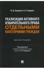 Реализация активного избирательного права отдельными категориями граждан. Монография / Бандикян Масис Димикович, Нардина Оксана Владимировна