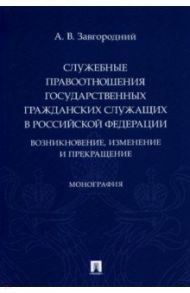 Служебные правоотношения государственных гражданских служащих в РФ. Возникновение, изменение / Завгородний Александр Васильевич