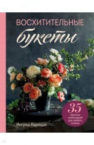 Восхитительные букеты. 35 простых композиций для любого сезона / Кароцци Ингрид