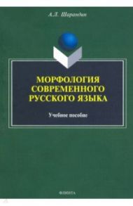 Морфология современного русского языка. Учебное пособие / Шарандин Анатолий Леонидович