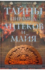 Тайны пирамид ацтеков и майя. Руины исчезнувших цивилизаций / Томпкинс Питер