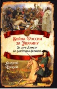 Война России за Украину. От царя Алексея до Екатерины Великой / Дикий Андрей Иванович