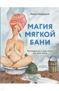 Магия мягкой бани. Путеводитель в мир тепла для всей семьи / Воеводина Мария Александровна