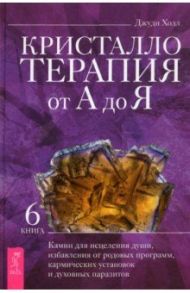 Кристаллотерапия от А до Я. Книга 6. Камни для исцеления души, избавления от родовых программ / Холл Джуди