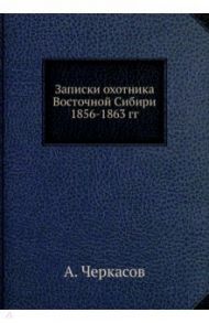 Записки охотника Восточной Сибири 1856-1863 гг. / Черкасов А.