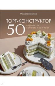 Торт-конструктор. 50 вариантов собрать свой торт / Шелушенко Мария Владимировна