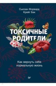 Токсичные родители. Как вернуть себе нормальную жизнь / Форвард Сьюзан, Бак Крейг