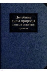 Целебные силы природы. Полный целебный травник