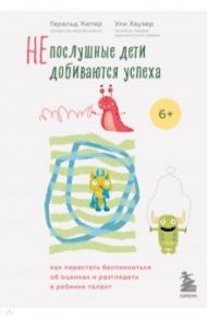 Непослушные дети добиваются успеха. Как перестать беспокоиться об оценках / Хютер Геральд