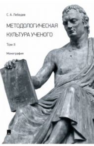 Методологическая культура ученого. Монография. Том II / Лебедев Сергей Александрович