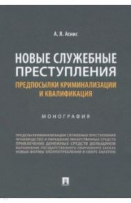 Новые служебные преступления. Предпосылки криминализации и квалификация. Монография / Аснис Александр Яковлевич