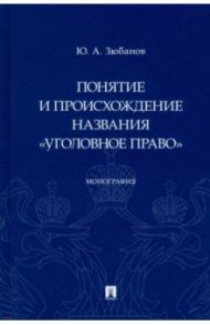 Понятие и происхождение названия "Уголовное право". Монография / Зюбанов Юрий Алексеевич