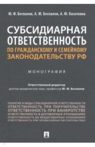 Субсидиарная ответственность по гражданскому и семейному законодательству РФ. Монография / Беспалов Юрий Федорович, Беспалов Александр Юрьевич, Касаткина Анастасия Юрьевна