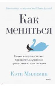 Как меняться. Наука, которая поможет преодолеть внутренние препятствия на пути перемен / Милкман Кэти