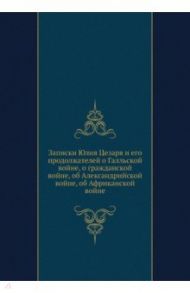 Записки Юлия Цезаря и его продолжателей о Галльской войне, о гражданской войне