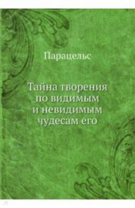 Тайна творения по видимым и невидимым чудесам его / Парацельс