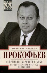 О времени, стране и о себе. Первый секретарь МГК / Прокофьев Юрий Анатольевич