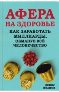 Афера на здоровье. Как заработать миллиарды, обманув всё человечество / Иванов Денис Викторович