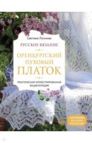 Русское вязание. Оренбургский пуховый платок. Практическая иллюстрированная энциклопедия / Логинова Светлана Львовна