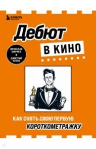 Дебют в кино. Как снять свою первую короткометражку / Ширяев Вячеслав Эдуардович, Котов Дмитрий Александрович