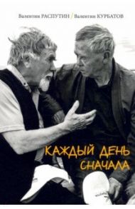 Каждый день сначала / Распутин Валентин Григорьевич, Курбатов Валентин Яковлевич