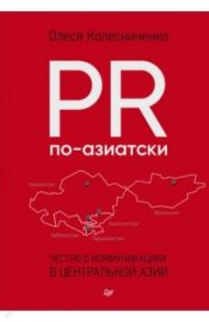 PR по-азиатски. Честно о коммуникациях в Центральной Азии / Колесниченко Олеся