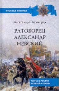 Ратоборец Александр Невский. Мифы и реалии великой судьбы / Широкорад Александр Борисович