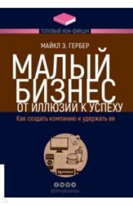 Малый бизнес. От иллюзий к успеху. Как создать компанию и удержать ее / Гербер Майкл Э.